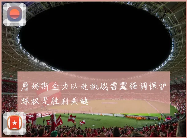 詹姆斯全力以赴挑战雷霆强调保护球权是胜利关键