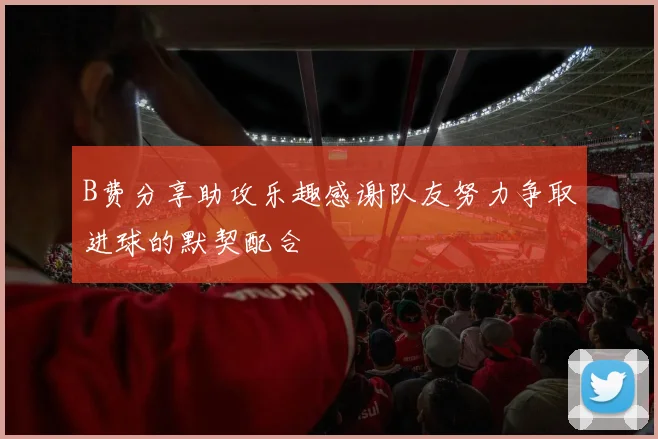 B费分享助攻乐趣感谢队友努力争取进球的默契配合