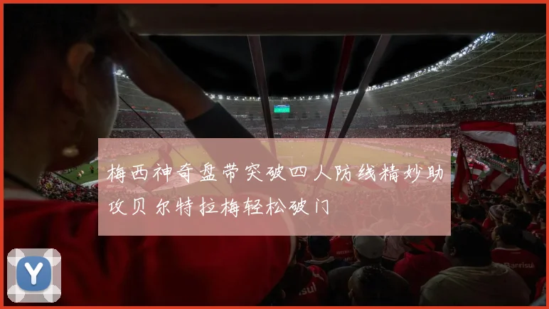 梅西神奇盘带突破四人防线精妙助攻贝尔特拉梅轻松破门
