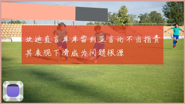 坎迪直言库库雷利亚言论不当指责其表现下滑成为问题根源