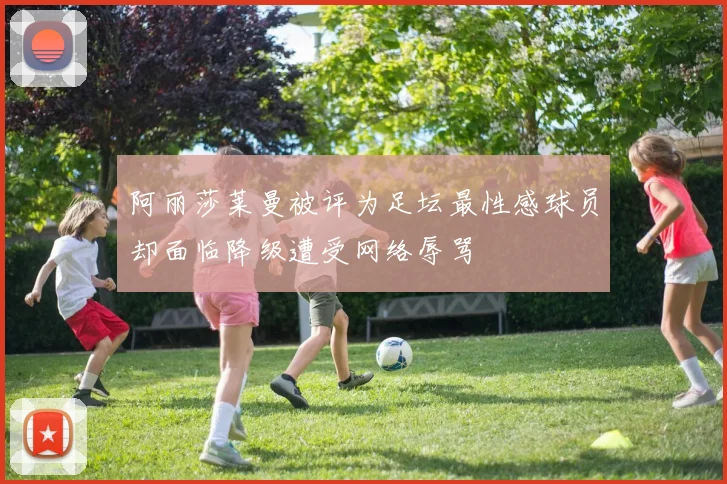 阿丽莎莱曼被评为足坛最性感球员却面临降级遭受网络辱骂