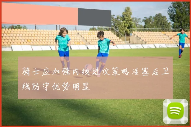 骑士应加强内线进攻策略活塞后卫线防守优势明显