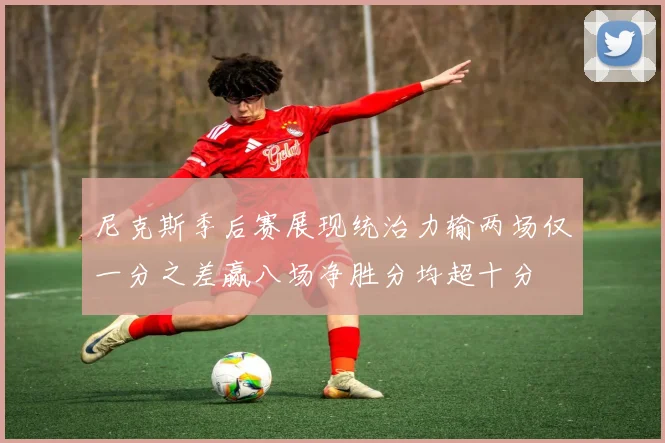 尼克斯季后赛展现统治力输两场仅一分之差赢八场净胜分均超十分