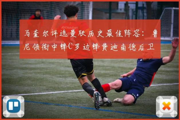 马奎尔评选曼联历史最佳阵容：鲁尼领衔中锋C罗边锋费迪南德后卫