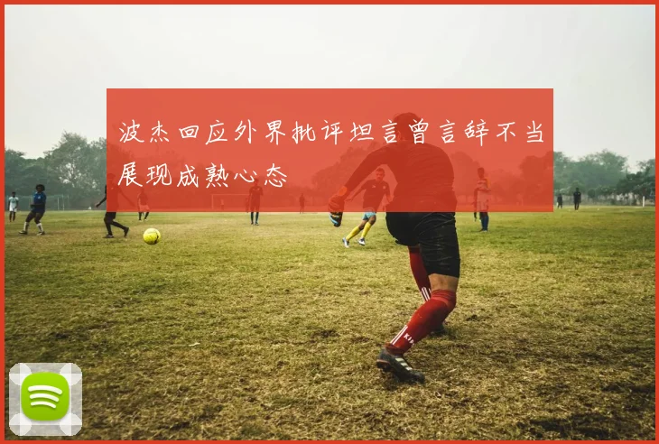 波杰回应外界批评坦言曾言辞不当展现成熟心态