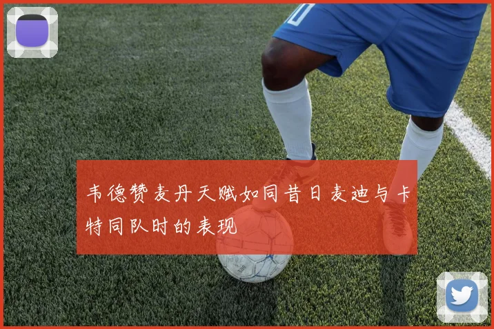 韦德赞麦丹天赋如同昔日麦迪与卡特同队时的表现