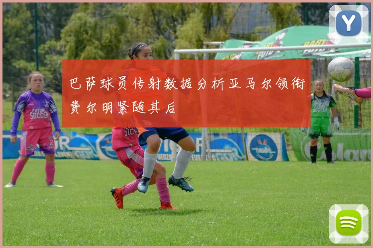 巴萨球员传射数据分析亚马尔领衔费尔明紧随其后