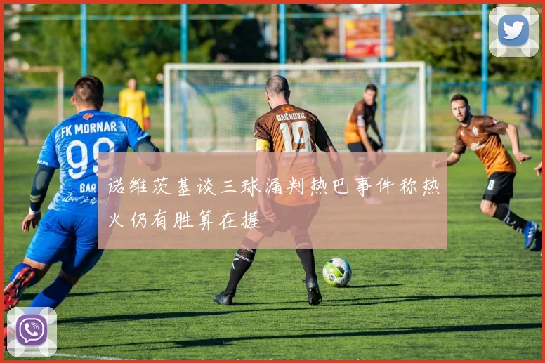 诺维茨基谈三球漏判热巴事件称热火仍有胜算在握