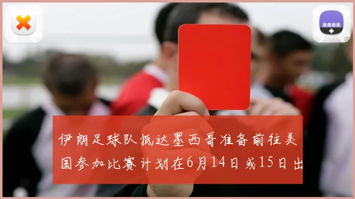 伊朗足球队抵达墨西哥准备前往美国参加比赛计划在6月14日或15日出发