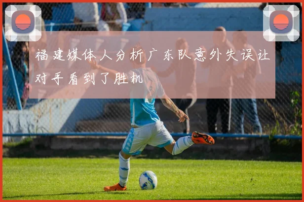 福建媒体人分析广东队意外失误让对手看到了胜机