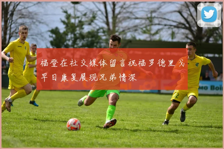 福登在社交媒体留言祝福罗德里戈早日康复展现兄弟情深