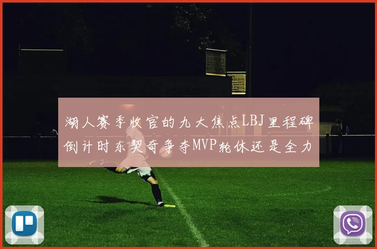 湖人赛季收官的九大焦点LBJ里程碑倒计时东契奇争夺MVP轮休还是全力以赴