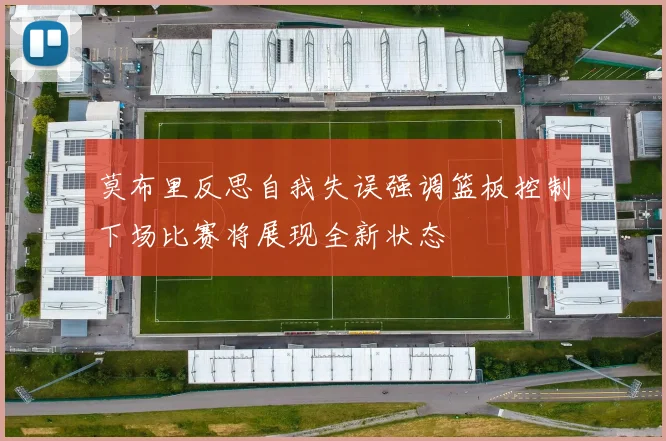 莫布里反思自我失误强调篮板控制下场比赛将展现全新状态