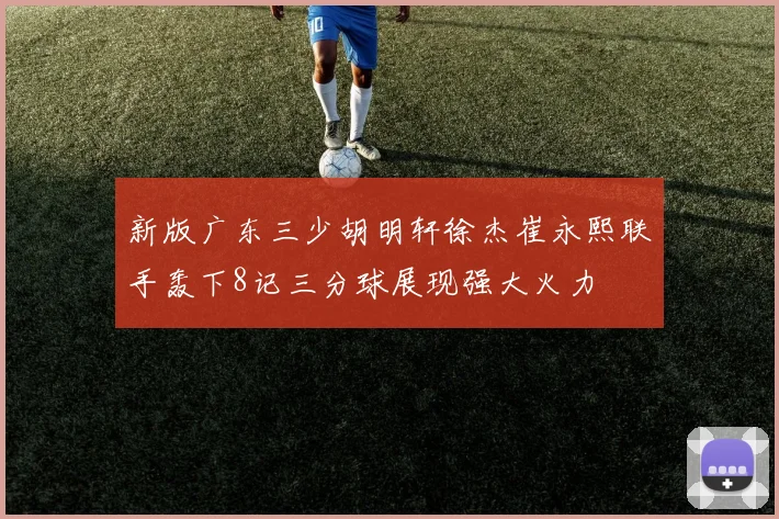 新版广东三少胡明轩徐杰崔永熙联手轰下8记三分球展现强大火力