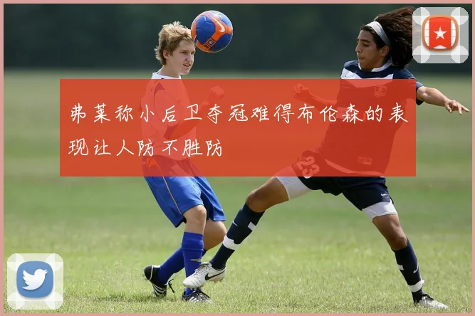 弗莱称小后卫夺冠难得布伦森的表现让人防不胜防