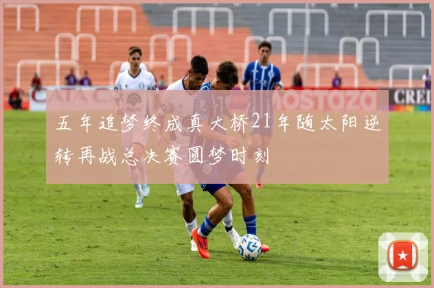 五年追梦终成真大桥21年随太阳逆转再战总决赛圆梦时刻